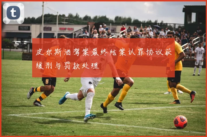 皮尔斯酒驾案最终结案认罪协议获缓刑与罚款处理