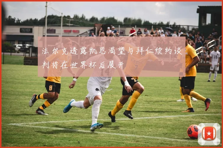 法尔克透露凯恩渴望与拜仁续约谈判将在世界杯后展开