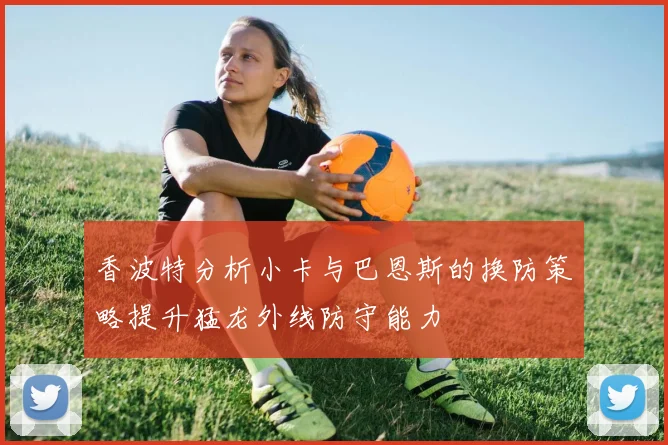 香波特分析小卡与巴恩斯的换防策略提升猛龙外线防守能力