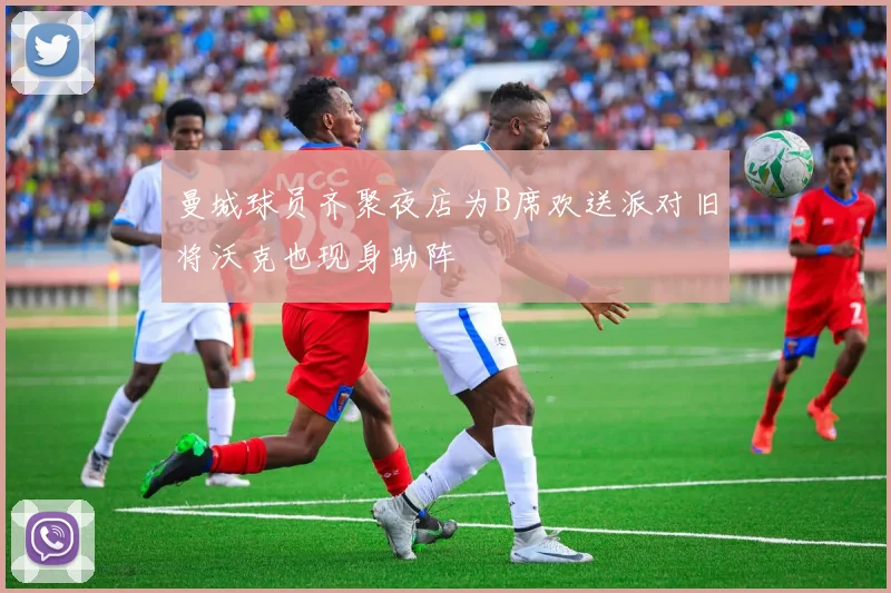 曼城球员齐聚夜店为B席欢送派对旧将沃克也现身助阵
