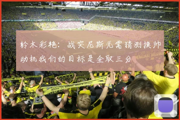铃木彩艳：战突尼斯无需猜测换帅动机我们的目标是全取三分