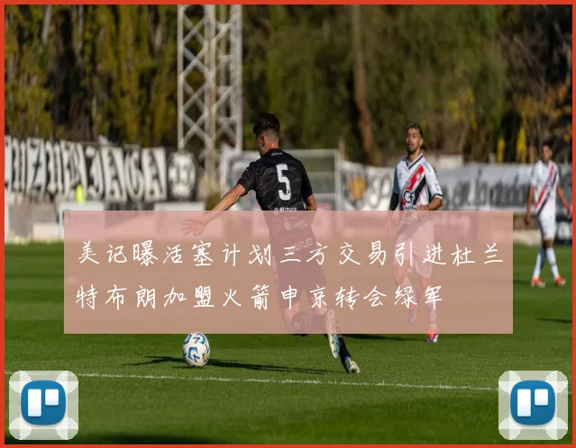 美记曝活塞计划三方交易引进杜兰特布朗加盟火箭申京转会绿军