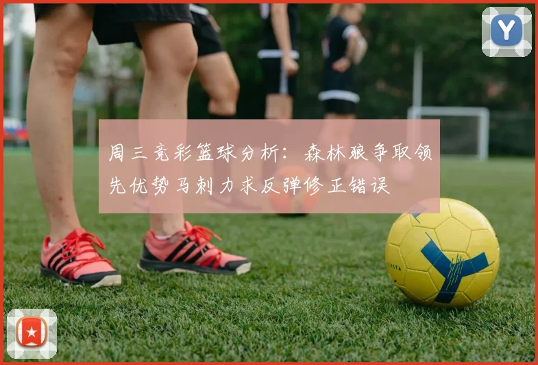 周三竞彩篮球分析：森林狼争取领先优势马刺力求反弹修正错误