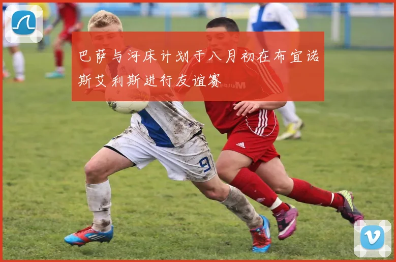 巴萨与河床计划于八月初在布宜诺斯艾利斯进行友谊赛