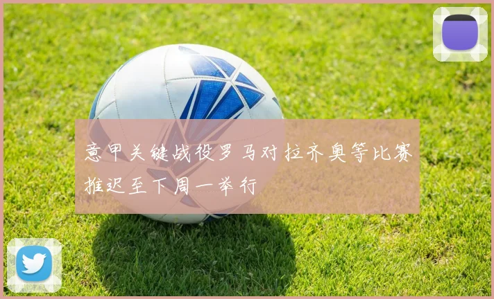 意甲关键战役罗马对拉齐奥等比赛推迟至下周一举行