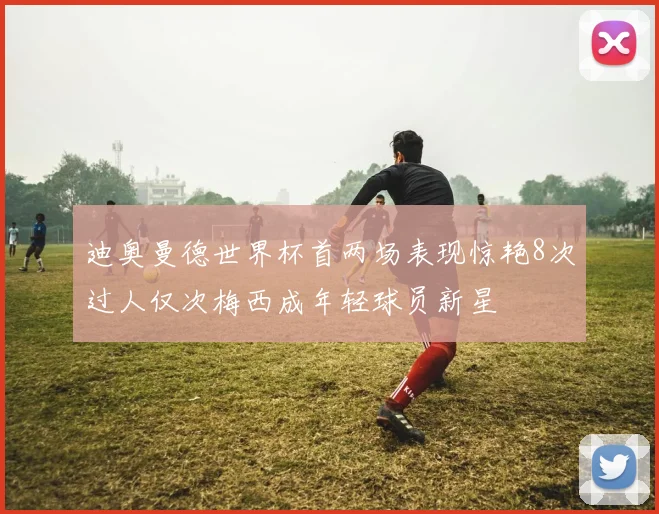 迪奥曼德世界杯首两场表现惊艳8次过人仅次梅西成年轻球员新星