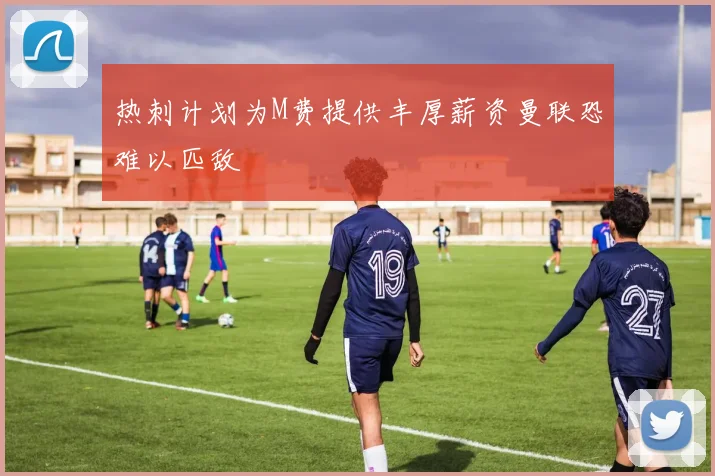 热刺计划为M费提供丰厚薪资曼联恐难以匹敌