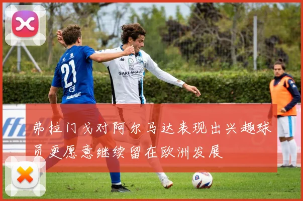 弗拉门戈对阿尔马达表现出兴趣球员更愿意继续留在欧洲发展
