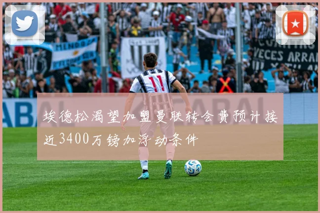 埃德松渴望加盟曼联转会费预计接近3400万镑加浮动条件